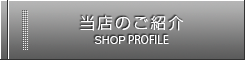 当店のご紹介 SHOP PROFILE